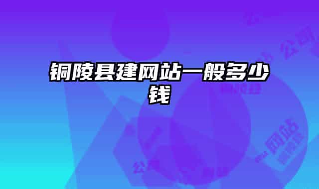铜陵县建网站一般多少钱
