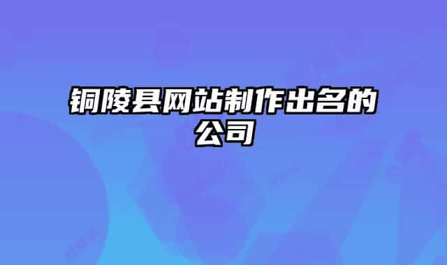 铜陵县网站制作出名的公司