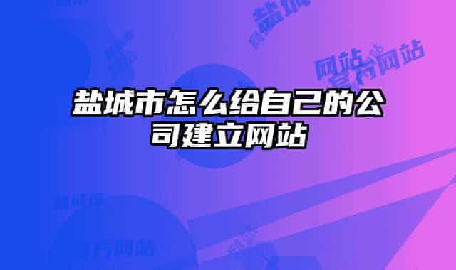 盐城市怎么给自己的公司建立网站