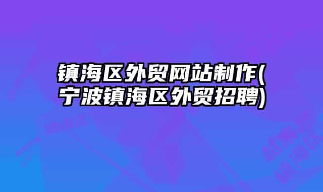 镇海区外贸网站制作(宁波镇海区外贸招聘)