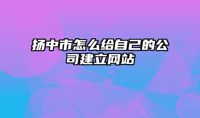 扬中市怎么给自己的公司建立网站