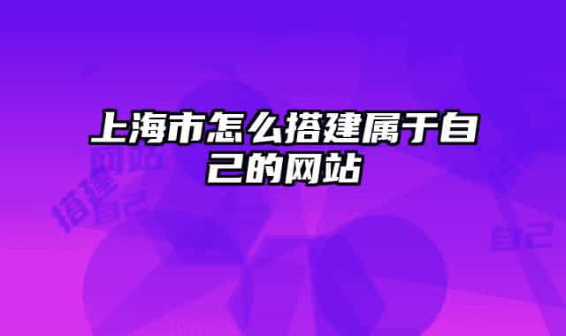 上海市怎么搭建属于自己的网站