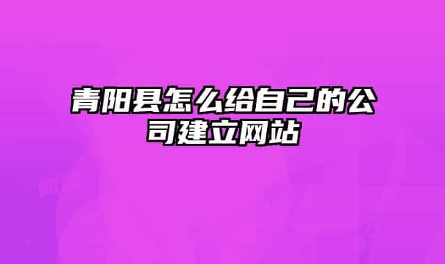 青阳县怎么给自己的公司建立网站