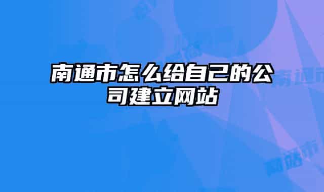 南通市怎么给自己的公司建立网站