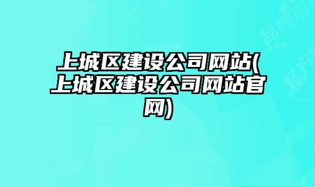 上城区建设公司网站(上城区建设公司网站官网)