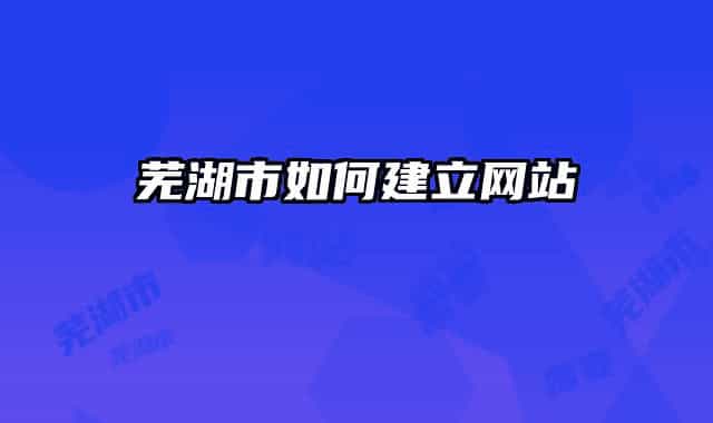 芜湖市如何建立网站