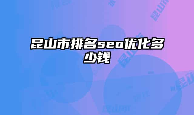 昆山市排名seo优化多少钱