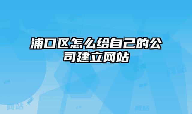 浦口区怎么给自己的公司建立网站
