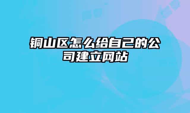 铜山区怎么给自己的公司建立网站