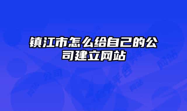 镇江市怎么给自己的公司建立网站