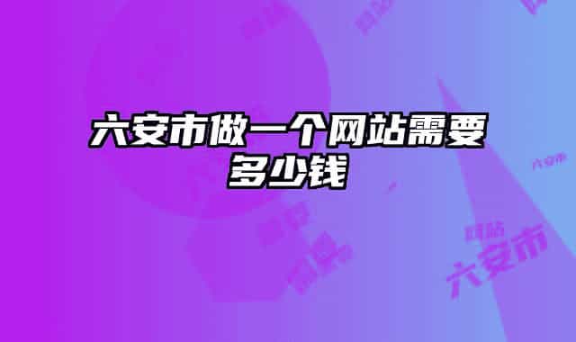 六安市做一个网站需要多少钱