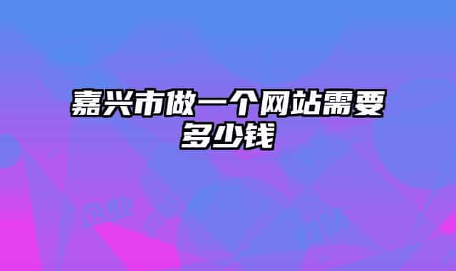 嘉兴市做一个网站需要多少钱