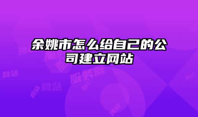 余姚市怎么给自己的公司建立网站