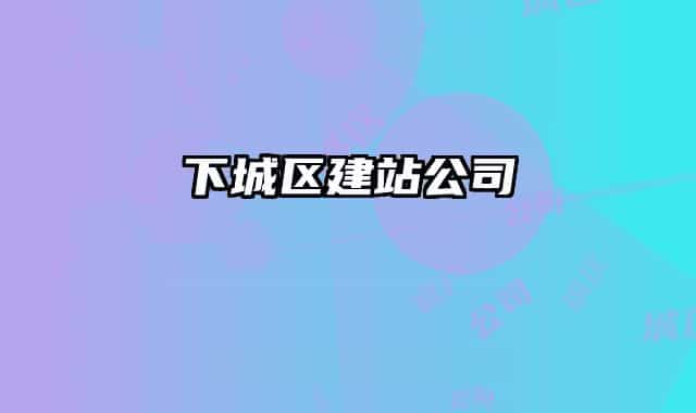 下城区建站公司