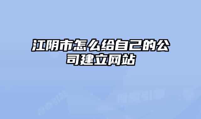 江阴市怎么给自己的公司建立网站