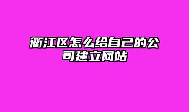 衢江区怎么给自己的公司建立网站