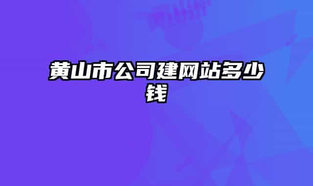 黄山市公司建网站多少钱