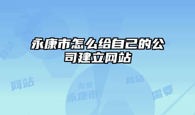 永康市怎么给自己的公司建立网站