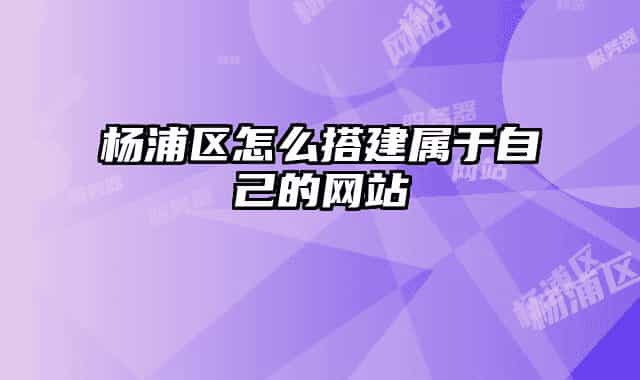 杨浦区怎么搭建属于自己的网站
