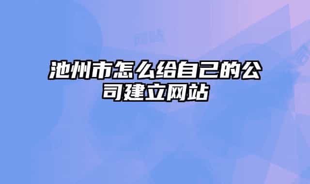 池州市怎么给自己的公司建立网站