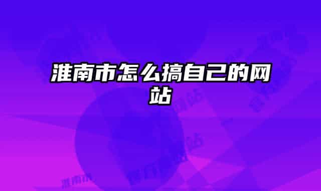 淮南市怎么搞自己的网站