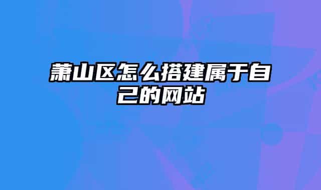 萧山区怎么搭建属于自己的网站
