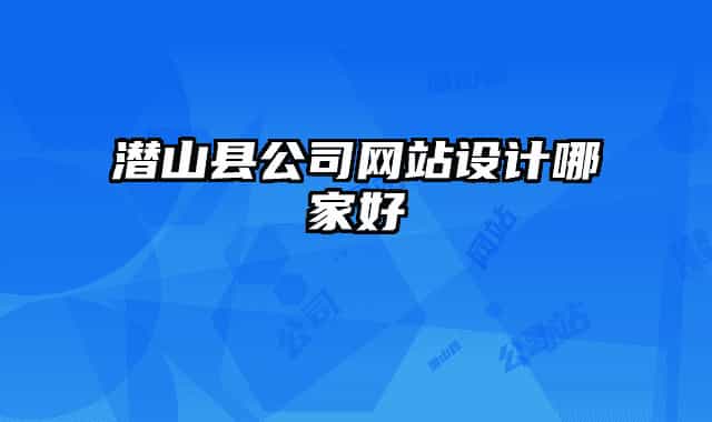 潜山县公司网站设计哪家好