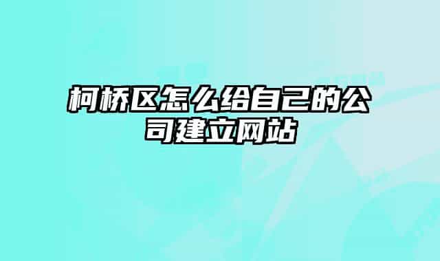 柯桥区怎么给自己的公司建立网站
