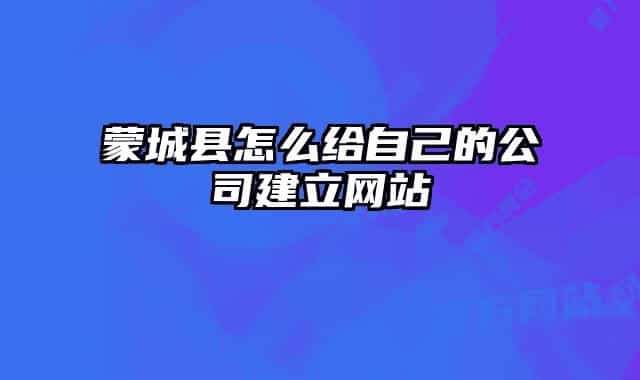 蒙城县怎么给自己的公司建立网站