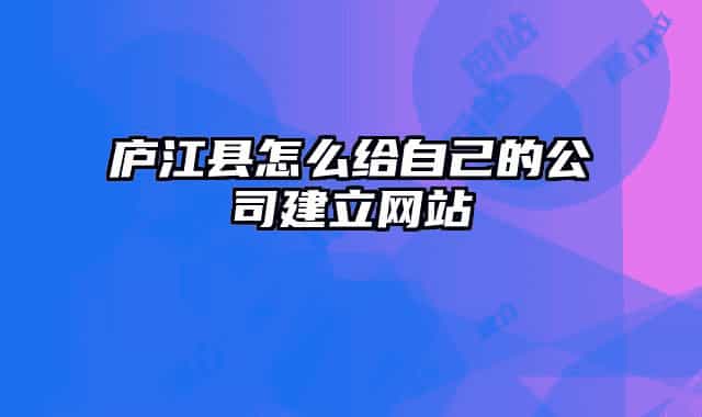 庐江县怎么给自己的公司建立网站