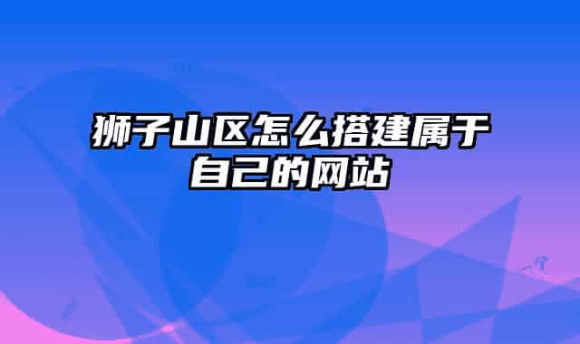 狮子山区怎么搭建属于自己的网站