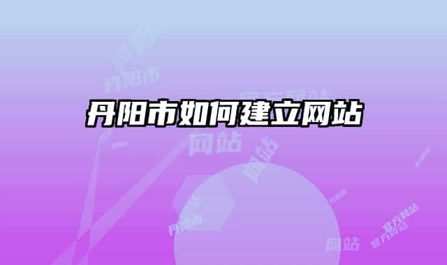 丹阳市如何建立网站