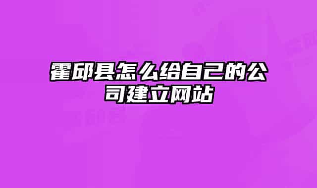 霍邱县怎么给自己的公司建立网站