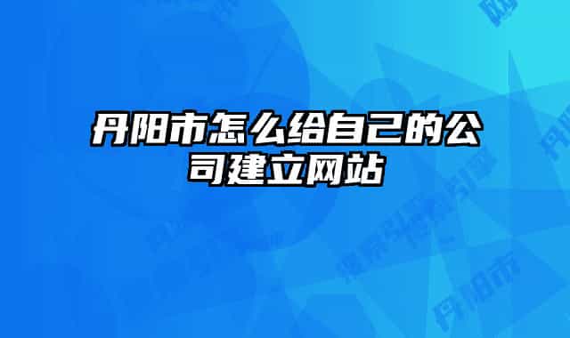 丹阳市怎么给自己的公司建立网站
