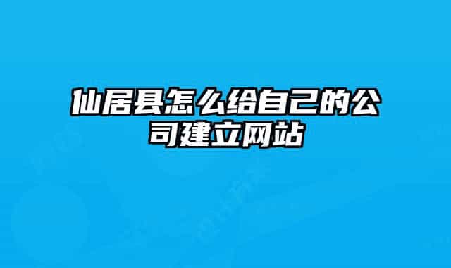 仙居县怎么给自己的公司建立网站