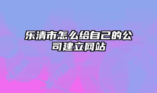 乐清市怎么给自己的公司建立网站