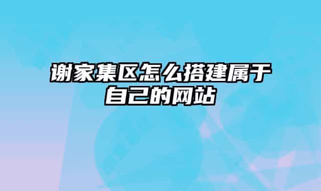 谢家集区怎么搭建属于自己的网站