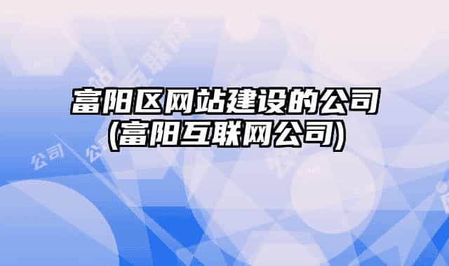 富阳区网站建设的公司(富阳互联网公司)