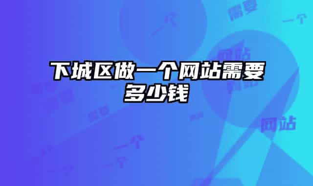 下城区做一个网站需要多少钱