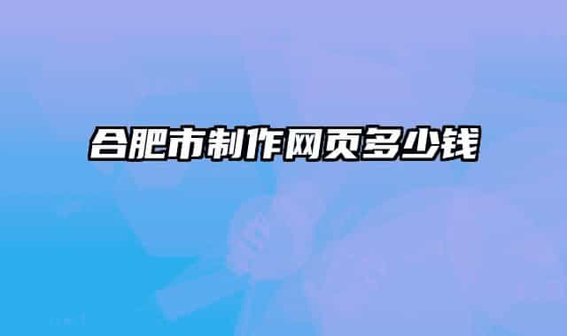 合肥市制作网页多少钱