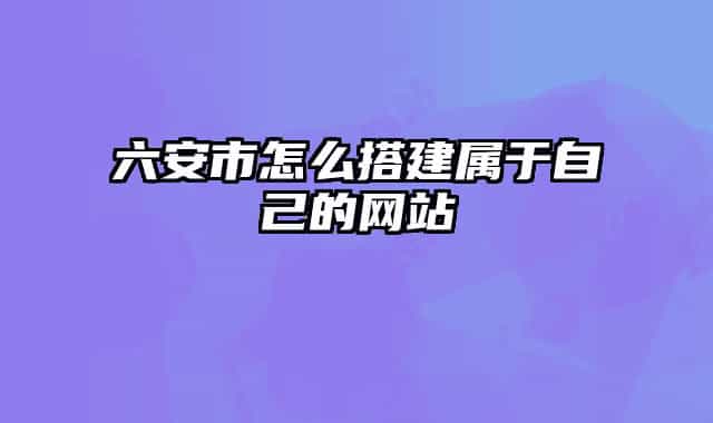 六安市怎么搭建属于自己的网站
