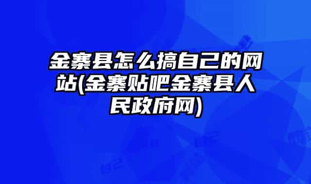 金寨县怎么搞自己的网站(金寨贴吧金寨县人民政府网)