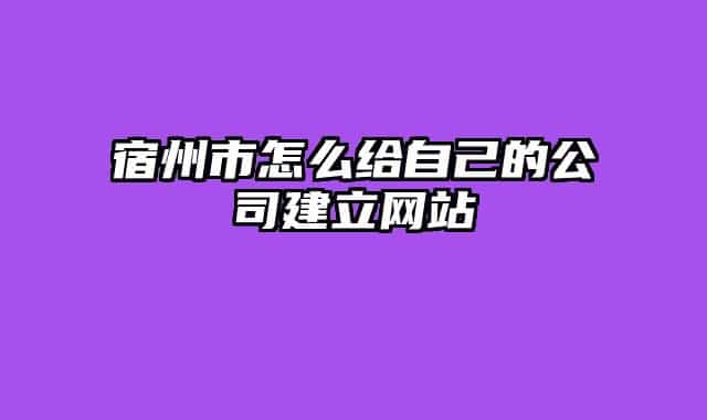 宿州市怎么给自己的公司建立网站