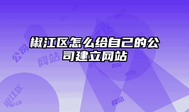 椒江区怎么给自己的公司建立网站