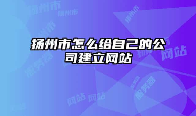 扬州市怎么给自己的公司建立网站