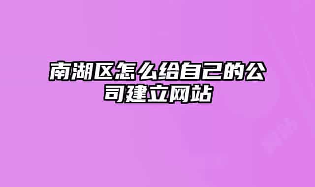 南湖区怎么给自己的公司建立网站