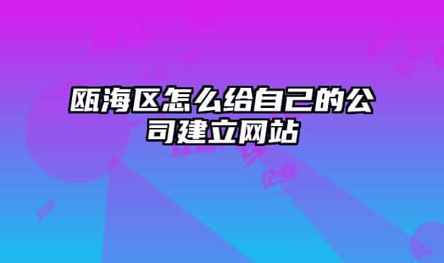瓯海区怎么给自己的公司建立网站