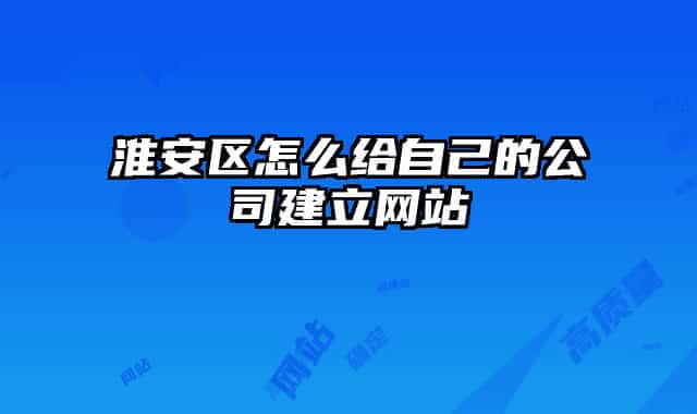 淮安区怎么给自己的公司建立网站