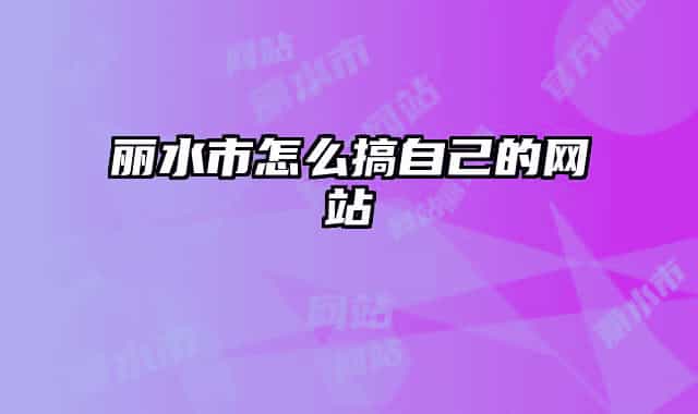 丽水市怎么搞自己的网站