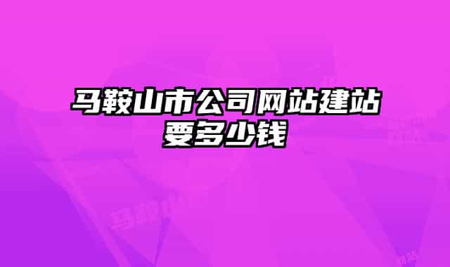 马鞍山市公司网站建站要多少钱